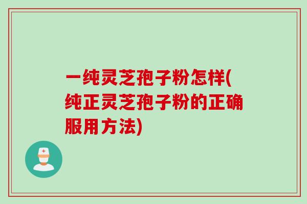 一纯灵芝孢子粉怎样(纯正灵芝孢子粉的正确服用方法)