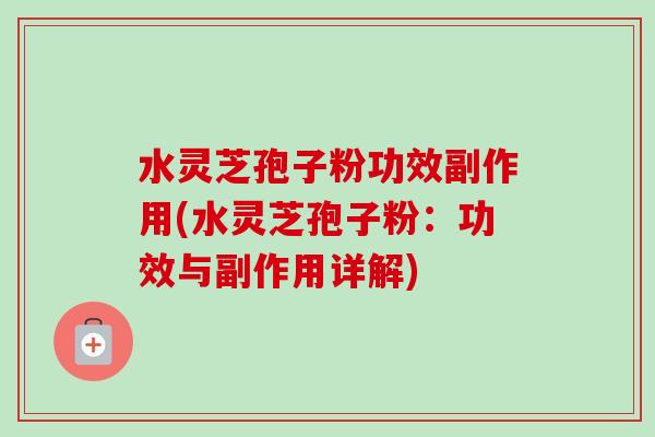 水灵芝孢子粉功效副作用(水灵芝孢子粉：功效与副作用详解)