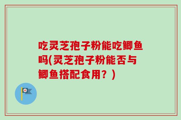 吃灵芝孢子粉能吃鲫鱼吗(灵芝孢子粉能否与鲫鱼搭配食用？)