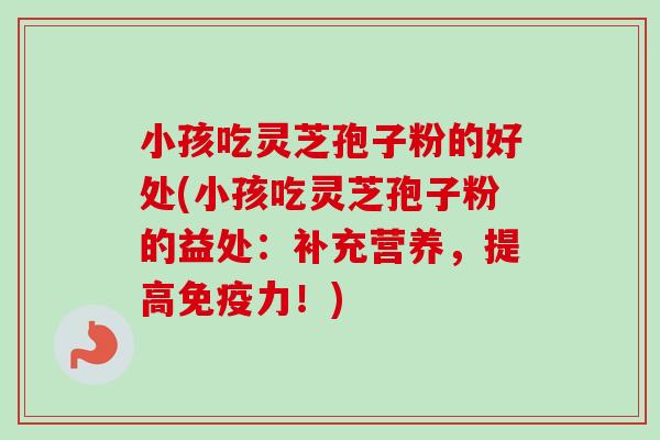 小孩吃灵芝孢子粉的好处(小孩吃灵芝孢子粉的益处：补充营养，提高免疫力！)