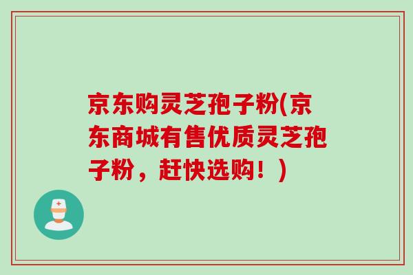京东购灵芝孢子粉(京东商城有售优质灵芝孢子粉，赶快选购！)