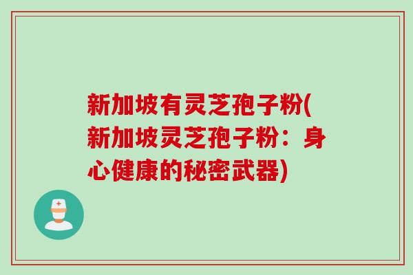 新加坡有灵芝孢子粉(新加坡灵芝孢子粉：身心健康的秘密武器)
