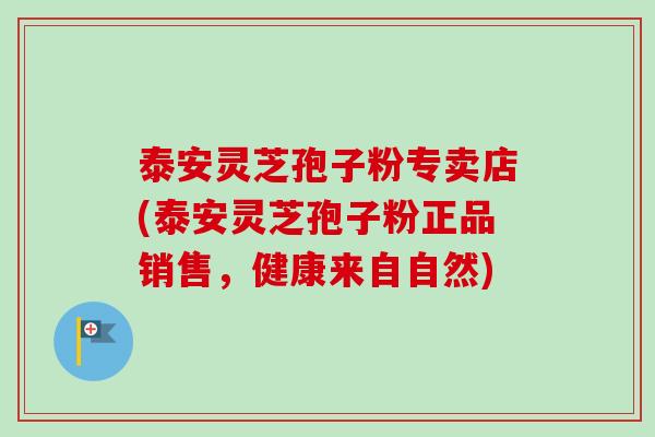 泰安灵芝孢子粉专卖店(泰安灵芝孢子粉正品销售，健康来自自然)