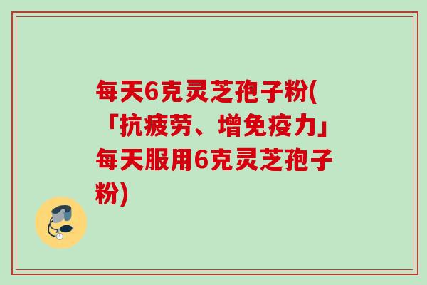每天6克灵芝孢子粉(「、增免疫力」每天服用6克灵芝孢子粉)