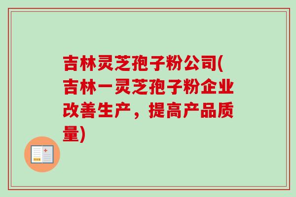 吉林灵芝孢子粉公司(吉林一灵芝孢子粉企业改善生产，提高产品质量)