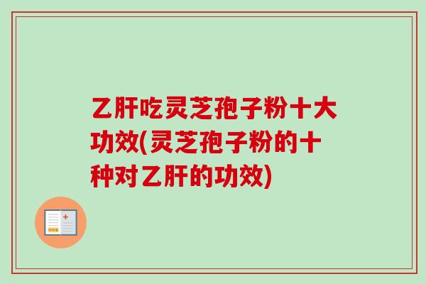 乙肝吃灵芝孢子粉十大功效(灵芝孢子粉的十种对乙肝的功效)