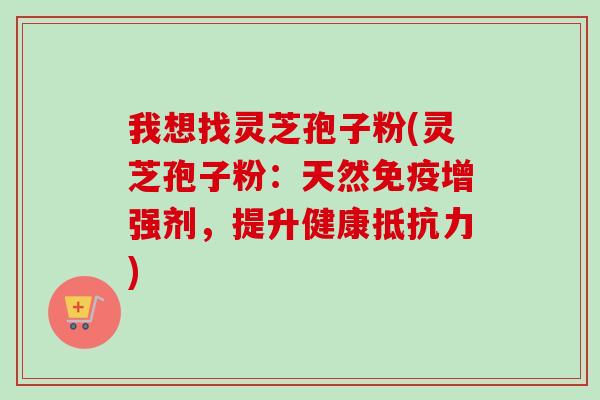 我想找灵芝孢子粉(灵芝孢子粉：天然免疫增强剂，提升健康抵抗力)