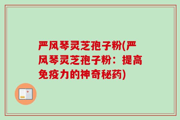 严风琴灵芝孢子粉(严风琴灵芝孢子粉：提高免疫力的神奇秘药)