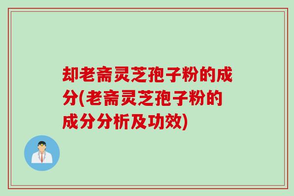 却老斋灵芝孢子粉的成分(老斋灵芝孢子粉的成分分析及功效) 却老斋灵芝孢子粉的成分(老斋灵芝孢子粉的成分分析及功效)