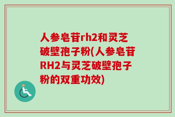 人参皂苷rh2和灵芝破壁孢子粉(人参皂苷RH2与灵芝破壁孢子粉的双重功效)