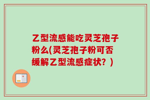 乙型能吃灵芝孢子粉么(灵芝孢子粉可否缓解乙型症状?) 乙型能吃灵芝孢子粉么(灵芝孢子粉可否缓解乙型症状?)