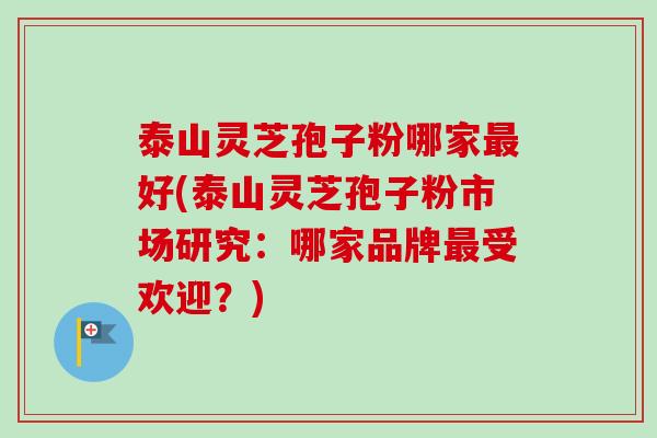 泰山灵芝孢子粉哪家最好(泰山灵芝孢子粉市场研究：哪家品牌最受欢迎？)