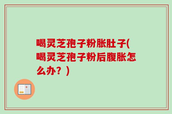 喝灵芝孢子粉胀肚子(喝灵芝孢子粉后腹胀怎么办？)