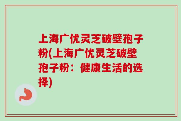 上海广优灵芝破壁孢子粉(上海广优灵芝破壁孢子粉：健康生活的选择)