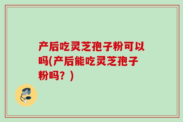 产后吃灵芝孢子粉可以吗(产后能吃灵芝孢子粉吗？)