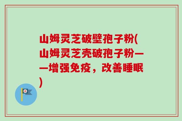 山姆灵芝破壁孢子粉(山姆灵芝壳破孢子粉——增强免疫，改善睡眠)