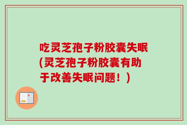 吃灵芝孢子粉胶囊失眠(灵芝孢子粉胶囊有助于改善失眠问题！)