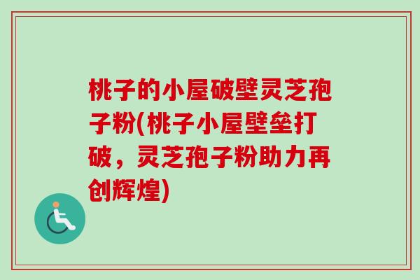 桃子的小屋破壁灵芝孢子粉(桃子小屋壁垒打破，灵芝孢子粉助力再创辉煌)