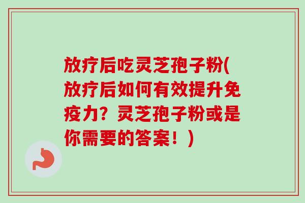 放疗后吃灵芝孢子粉(放疗后如何有效提升免疫力？灵芝孢子粉或是你需要的答案！)