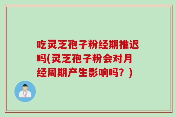 吃灵芝孢子粉经期推迟吗(灵芝孢子粉会对周期产生影响吗?) 吃灵芝孢子粉经期推迟吗(灵芝孢子粉会对周期产生影响吗?)