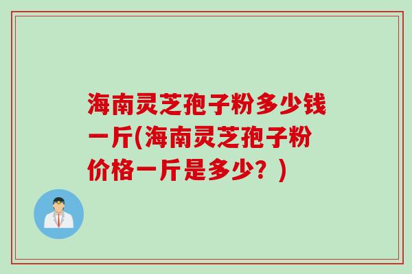 海南灵芝孢子粉多少钱一斤(海南灵芝孢子粉价格一斤是多少？)