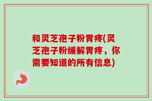 和灵芝孢子粉胃疼(灵芝孢子粉缓解胃疼，你需要知道的所有信息)