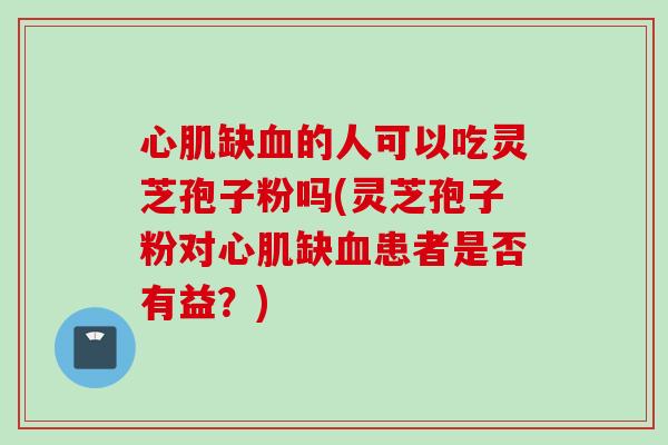 心肌缺血的人可以吃灵芝孢子粉吗(灵芝孢子粉对心肌缺血患者是否有益？)
