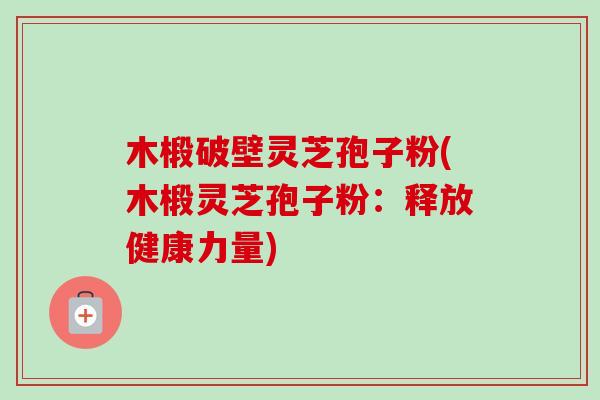 木椴破壁灵芝孢子粉(木椴灵芝孢子粉：释放健康力量)