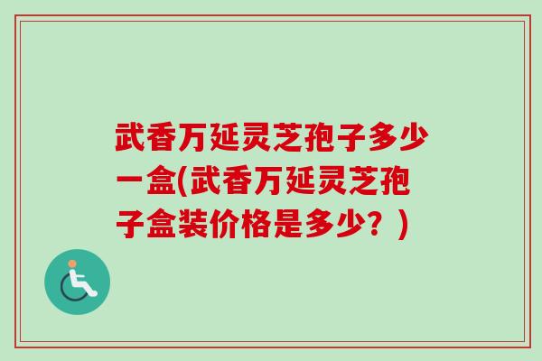 武香万延灵芝孢子多少一盒(武香万延灵芝孢子盒装价格是多少？)