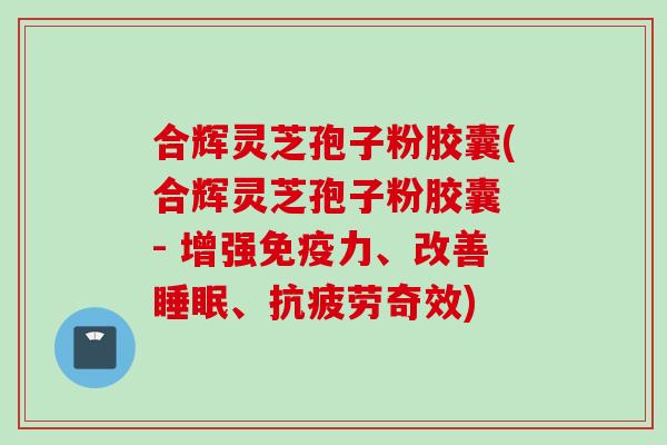 合辉灵芝孢子粉胶囊(合辉灵芝孢子粉胶囊 - 增强免疫力、改善睡眠、抗疲劳奇效)