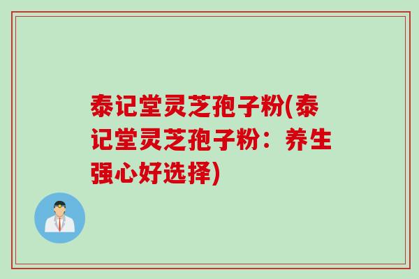 泰记堂灵芝孢子粉(泰记堂灵芝孢子粉:养生强心好选择) 泰记堂灵芝孢子粉(泰记堂灵芝孢子粉:养生强心好选择)