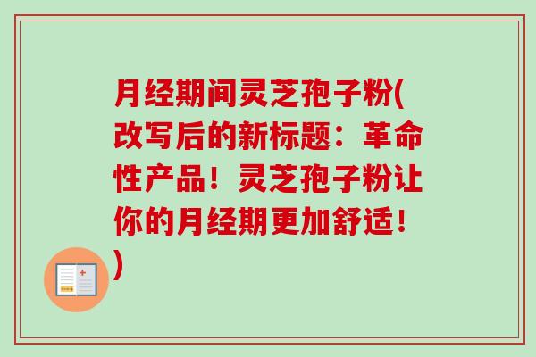 月经期间灵芝孢子粉(改写后的新标题：革命性产品！灵芝孢子粉让你的月经期更加舒适！)