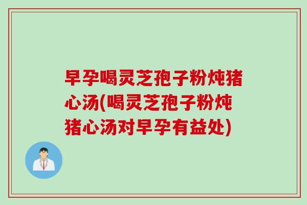 早孕喝灵芝孢子粉炖猪心汤(喝灵芝孢子粉炖猪心汤对早孕有益处) 早孕喝灵芝孢子粉炖猪心汤(喝灵芝孢子粉炖猪心汤对早孕有益处)