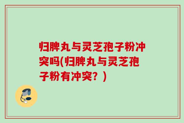 归脾丸与灵芝孢子粉冲突吗(归脾丸与灵芝孢子粉有冲突?) 归脾丸与灵芝孢子粉冲突吗(归脾丸与灵芝孢子粉有冲突?)
