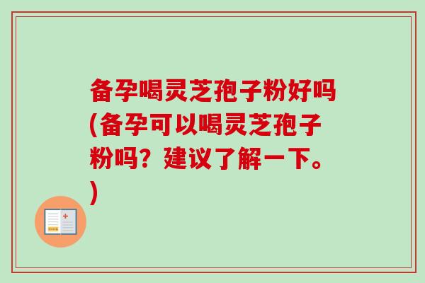 备孕喝灵芝孢子粉好吗(备孕可以喝灵芝孢子粉吗？建议了解一下。)