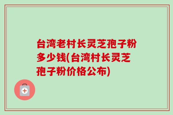 台湾老村长灵芝孢子粉多少钱(台湾村长灵芝孢子粉价格公布)