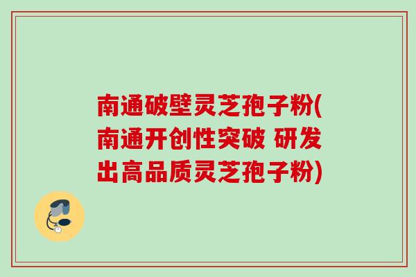 南通破壁灵芝孢子粉(南通开创性突破 研发出高品质灵芝孢子粉)