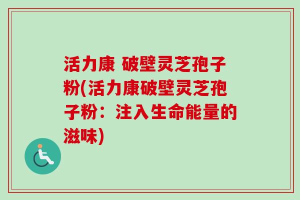 活力康 破壁灵芝孢子粉(活力康破壁灵芝孢子粉：注入生命能量的滋味)