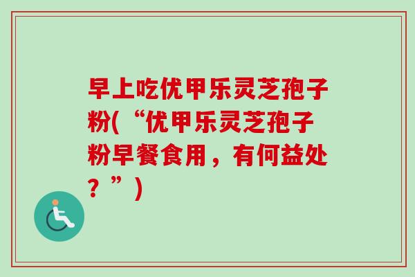 早上吃优甲乐灵芝孢子粉(“优甲乐灵芝孢子粉早餐食用，有何益处？”)