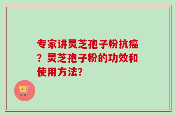 专家讲灵芝孢子粉抗癌？灵芝孢子粉的功效和使用方法？