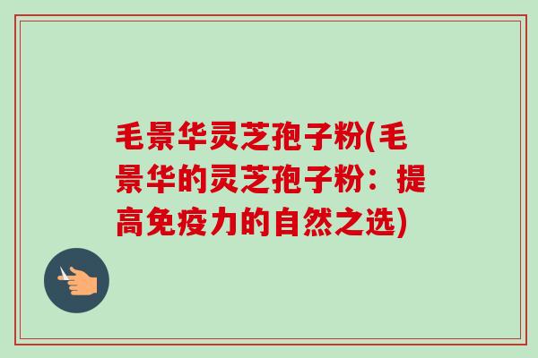 毛景华灵芝孢子粉(毛景华的灵芝孢子粉:提高免疫力的自然之选) 毛景华灵芝孢子粉(毛景华的灵芝孢子粉:提高免疫力的自然之选)