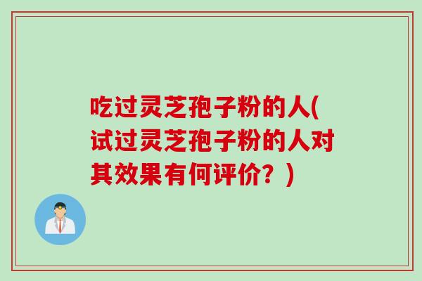 吃过灵芝孢子粉的人(试过灵芝孢子粉的人对其效果有何评价?) 吃过灵芝孢子粉的人(试过灵芝孢子粉的人对其效果有何评价?)