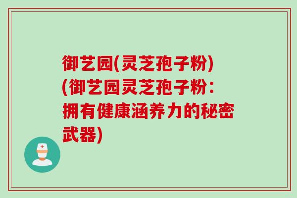 御艺园(灵芝孢子粉)(御艺园灵芝孢子粉:拥有健康涵养力的秘密武器) 御艺园(灵芝孢子粉)(御艺园灵芝孢子粉:拥有健康涵养力的秘密武器)