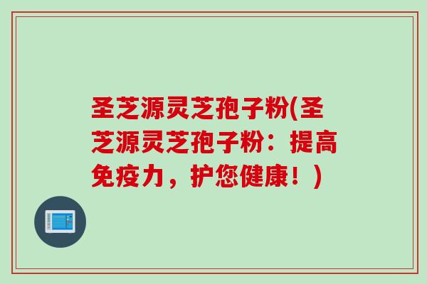 圣芝源灵芝孢子粉(圣芝源灵芝孢子粉:提高免疫力,护您健康!) 圣芝源灵芝孢子粉(圣芝源灵芝孢子粉:提高免疫力,护您健康!)