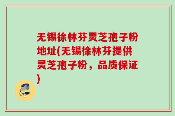 无锡徐林芬灵芝孢子粉地址(无锡徐林芬提供灵芝孢子粉,品质保证) 无锡徐林芬灵芝孢子粉地址(无锡徐林芬提供灵芝孢子粉,品质保证)