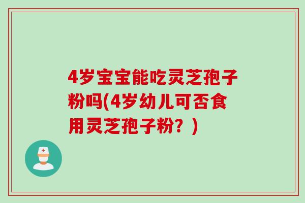 4岁宝宝能吃灵芝孢子粉吗(4岁幼儿可否食用灵芝孢子粉？)