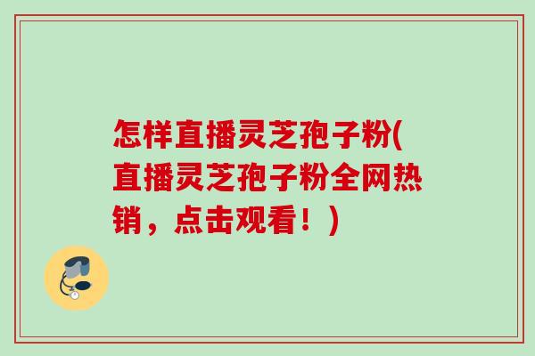 怎样直播灵芝孢子粉(直播灵芝孢子粉全网热销,点击观看!) 怎样直播灵芝孢子粉(直播灵芝孢子粉全网热销,点击观看!)