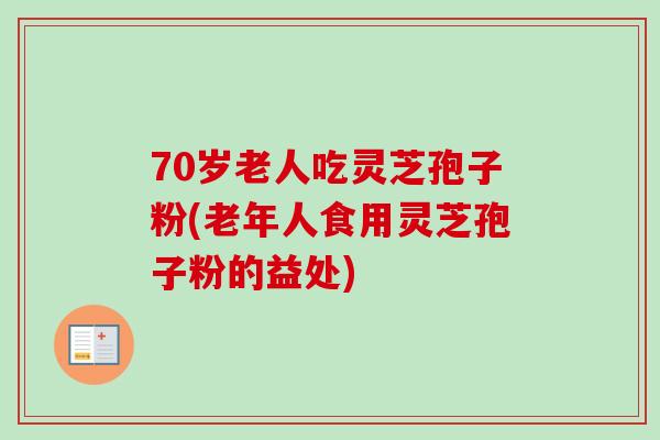 70岁老人吃灵芝孢子粉(老年人食用灵芝孢子粉的益处) 70岁老人吃灵芝孢子粉(老年人食用灵芝孢子粉的益处)