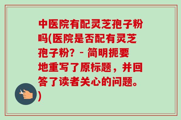 中医院有配灵芝孢子粉吗(医院是否配有灵芝孢子粉？- 简明扼要地重写了原标题，并回答了读者关心的问题。)