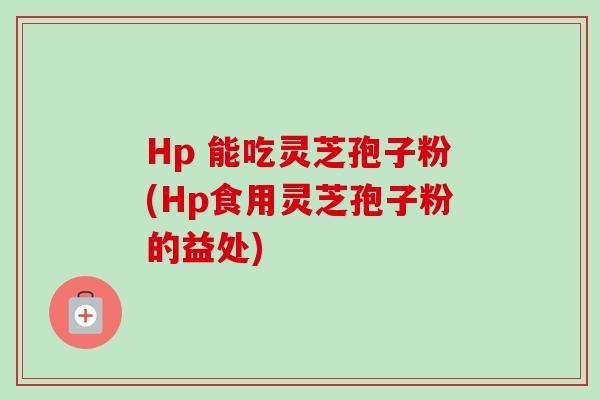 Hp 能吃灵芝孢子粉(Hp食用灵芝孢子粉的益处) Hp 能吃灵芝孢子粉(Hp食用灵芝孢子粉的益处)